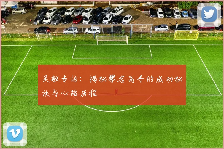 吴敏专访：揭秘攀岩高手的成功秘诀与心路历程