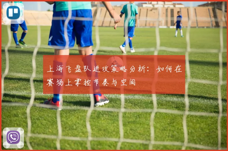 上海飞盘队进攻策略分析：如何在赛场上掌控节奏与空间