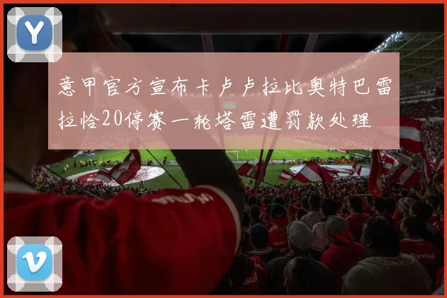意甲官方宣布卡卢卢拉比奥特巴雷拉恰20停赛一轮塔雷遭罚款处理