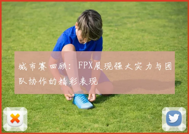 城市赛回顾：FPX展现强大实力与团队协作的精彩表现