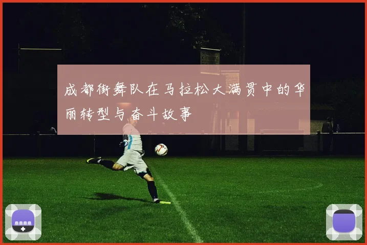 成都街舞队在马拉松大满贯中的华丽转型与奋斗故事