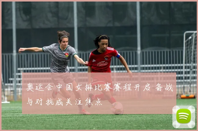 奥运会中国女排比赛赛程开启 备战与对抗成关注焦点