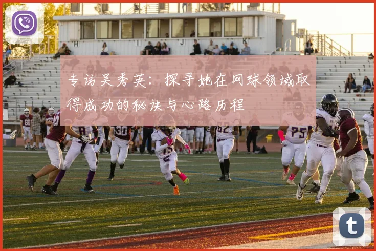 专访吴秀英：探寻她在网球领域取得成功的秘诀与心路历程