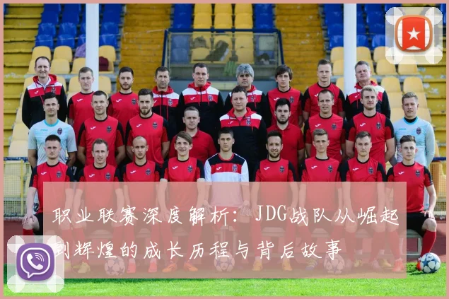 职业联赛深度解析：JDG战队从崛起到辉煌的成长历程与背后故事