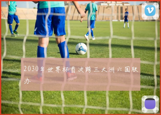 2030年世界杯首次跨三大洲六国联办