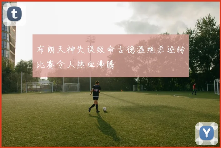 布朗天神失误致命古德温绝杀逆转比赛令人热血沸腾