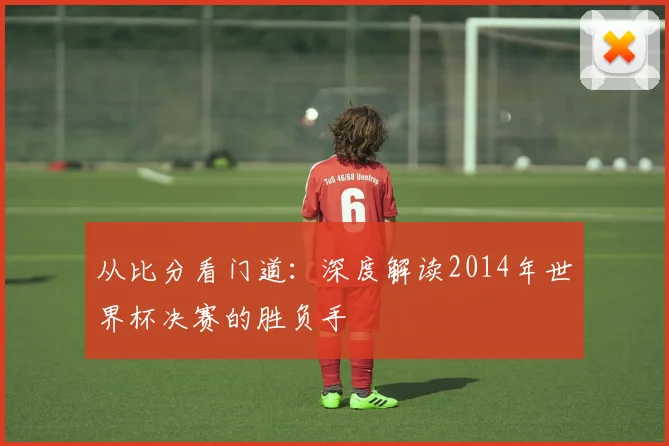 从比分看门道：深度解读2014年世界杯决赛的胜负手