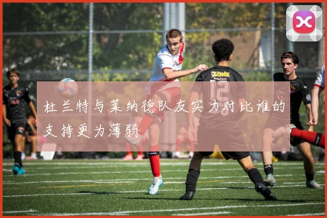 杜兰特与莱纳德队友实力对比谁的支持更为薄弱