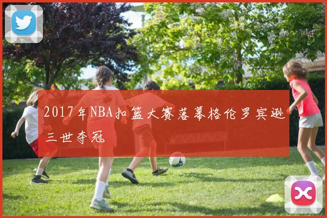 2017年NBA扣篮大赛落幕格伦罗宾逊三世夺冠