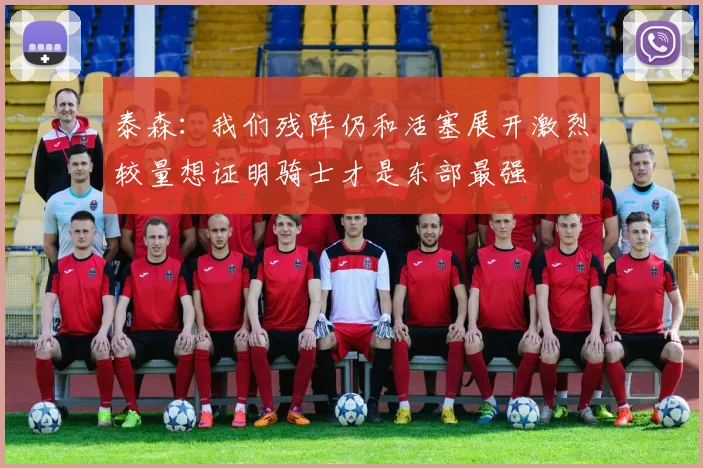 泰森：我们残阵仍和活塞展开激烈较量想证明骑士才是东部最强