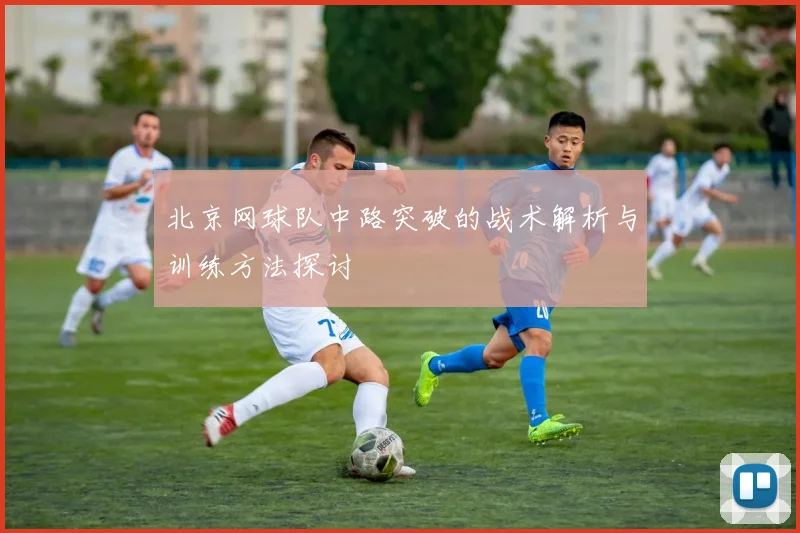 北京网球队中路突破的战术解析与训练方法探讨