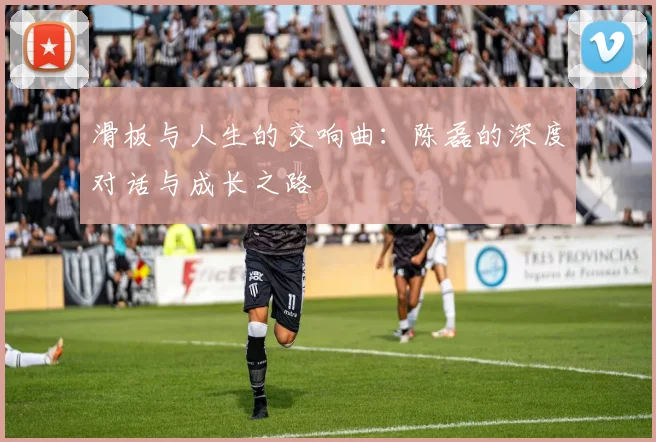 滑板与人生的交响曲：陈磊的深度对话与成长之路