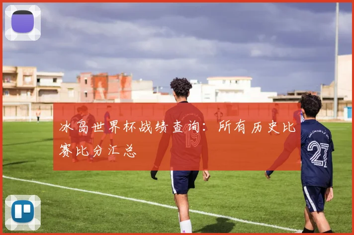 冰岛世界杯战绩查询：所有历史比赛比分汇总