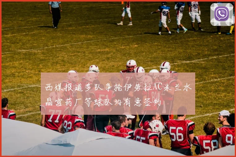 西媒报道多队争抢伊劳拉AC米兰水晶宫药厂等球队均有意签约