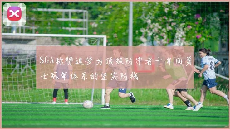 SGA称赞追梦为顶级防守者十年间勇士冠军体系的坚实防线