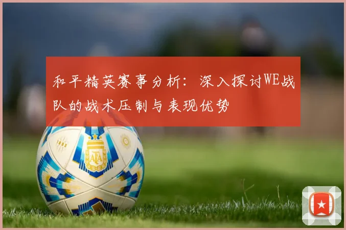 和平精英赛事分析：深入探讨WE战队的战术压制与表现优势